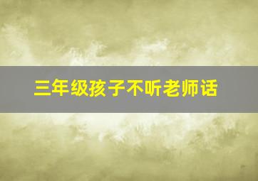 三年级孩子不听老师话