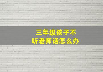 三年级孩子不听老师话怎么办