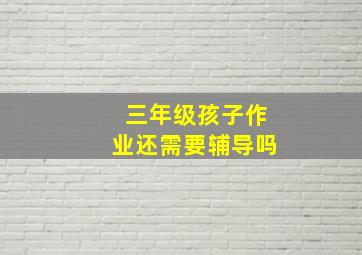 三年级孩子作业还需要辅导吗