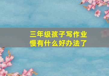 三年级孩子写作业慢有什么好办法了