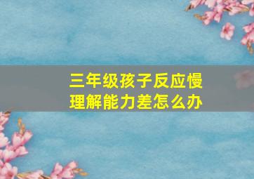 三年级孩子反应慢理解能力差怎么办