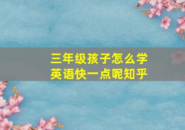 三年级孩子怎么学英语快一点呢知乎