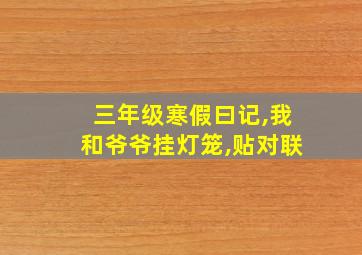 三年级寒假曰记,我和爷爷挂灯笼,贴对联