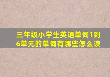 三年级小学生英语单词1到6单元的单词有哪些怎么读