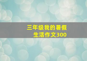 三年级我的暑假生活作文300