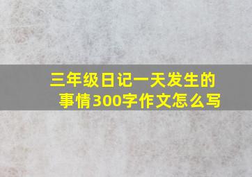 三年级日记一天发生的事情300字作文怎么写