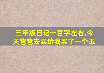 三年级日记一百字左右,今天爸爸去买给我买了一个玉