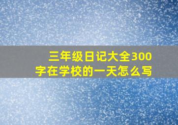 三年级日记大全300字在学校的一天怎么写