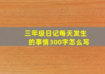 三年级日记每天发生的事情300字怎么写