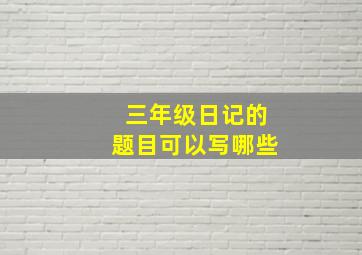 三年级日记的题目可以写哪些