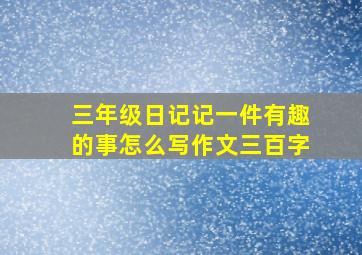 三年级日记记一件有趣的事怎么写作文三百字