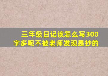 三年级日记该怎么写300字多呢不被老师发现是抄的