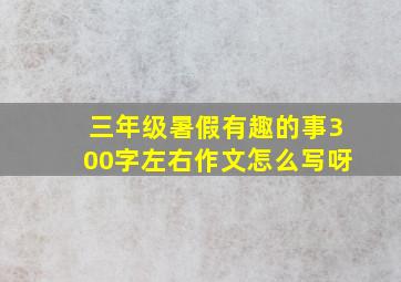 三年级暑假有趣的事300字左右作文怎么写呀