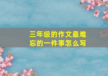 三年级的作文最难忘的一件事怎么写