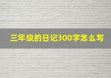 三年级的日记300字怎么写