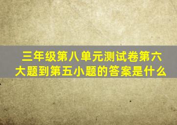 三年级第八单元测试卷第六大题到第五小题的答案是什么