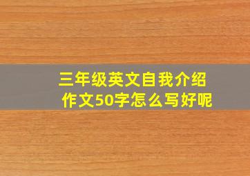 三年级英文自我介绍作文50字怎么写好呢