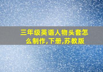 三年级英语人物头套怎么制作,下册,苏教版