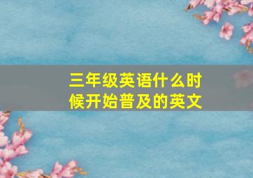 三年级英语什么时候开始普及的英文