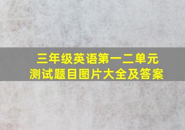 三年级英语第一二单元测试题目图片大全及答案