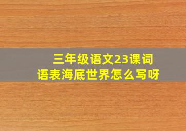 三年级语文23课词语表海底世界怎么写呀