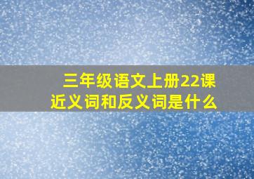 三年级语文上册22课近义词和反义词是什么