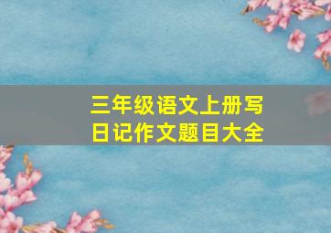 三年级语文上册写日记作文题目大全