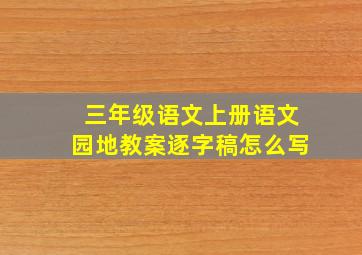 三年级语文上册语文园地教案逐字稿怎么写