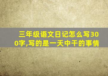 三年级语文日记怎么写300字,写的是一天中干的事情