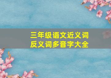 三年级语文近义词反义词多音字大全