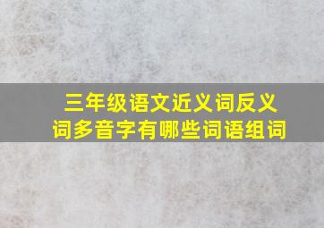 三年级语文近义词反义词多音字有哪些词语组词