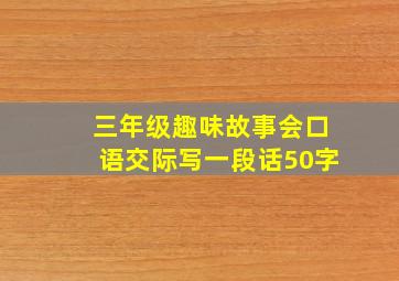 三年级趣味故事会口语交际写一段话50字