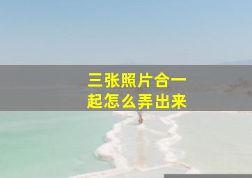 三张照片合一起怎么弄出来