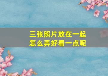 三张照片放在一起怎么弄好看一点呢