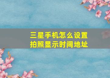 三星手机怎么设置拍照显示时间地址