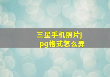 三星手机照片jpg格式怎么弄