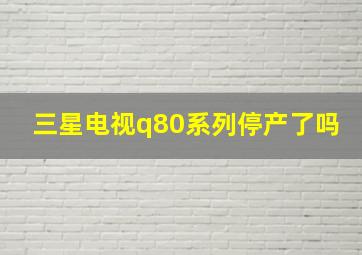 三星电视q80系列停产了吗