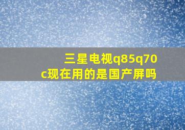 三星电视q85q70c现在用的是国产屏吗