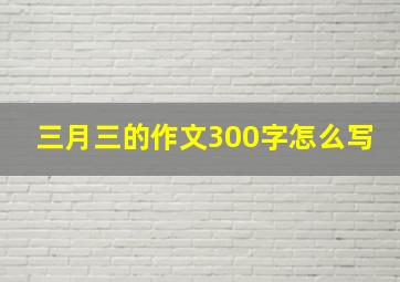 三月三的作文300字怎么写