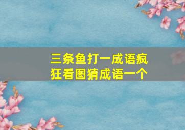 三条鱼打一成语疯狂看图猜成语一个