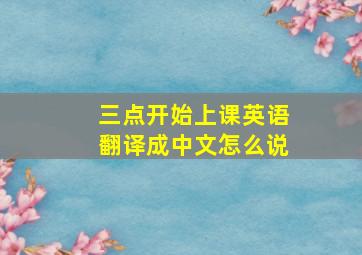 三点开始上课英语翻译成中文怎么说