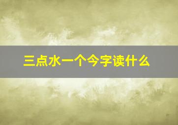 三点水一个今字读什么