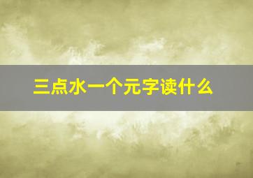 三点水一个元字读什么