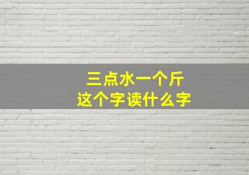 三点水一个斤这个字读什么字