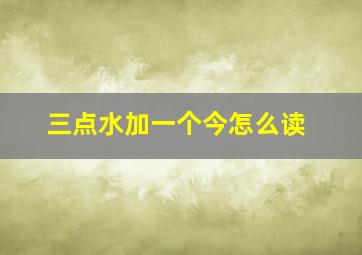 三点水加一个今怎么读