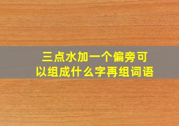 三点水加一个偏旁可以组成什么字再组词语