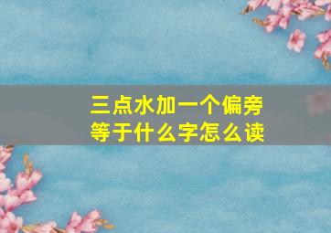 三点水加一个偏旁等于什么字怎么读