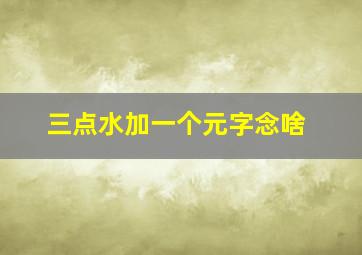 三点水加一个元字念啥