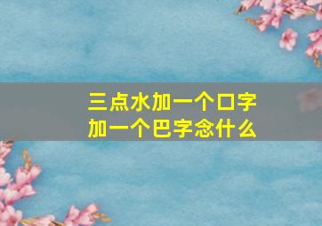 三点水加一个口字加一个巴字念什么