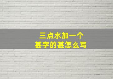 三点水加一个甚字的甚怎么写